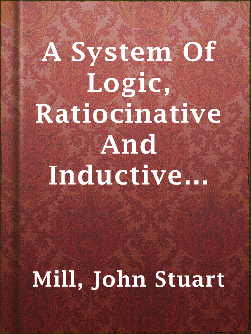 Title details for A System Of Logic, Ratiocinative And Inductive (Vol. 1 of 2) by John Stuart Mill - Available